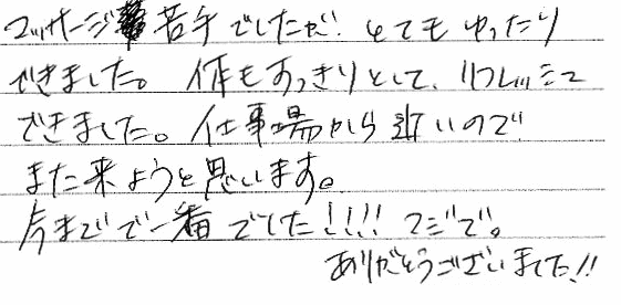 �}�b�T�[�W���ł������A�ƂĂ��������ł��܂����B�̂���������Ƃ��āA���t���b�V���ł��܂����B�d���ꂩ��߂��̂ŁA�܂����悤�Ǝv���܂��B���܂łň�Ԃł����I�I�I�I�}�W�ŁB���肪�Ƃ��������܂����I�I